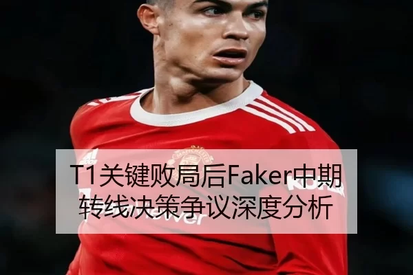 T1关键败局后Faker中期转线决策争议深度分析