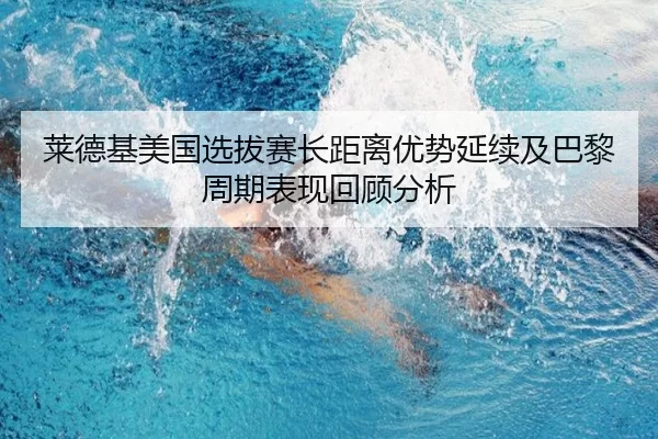 莱德基美国选拔赛长距离优势延续及巴黎周期表现回顾分析